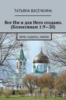 Все Им и для Него создано. (Колоссянам 1:9—20). Верю, надеюсь, люблю