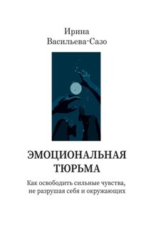 Эмоциональная тюрьма. Как освободить сильные чувства, не разрушая себя и окружающих