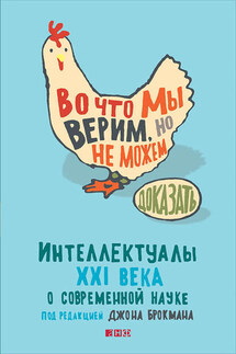 Во что мы верим, но не можем доказать: Интеллектуалы XXI века о современной науке