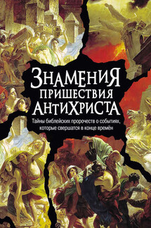 Знамения пришествия антихриста. Тайны библейских пророчеств о событиях, которые свершатся в конце времен