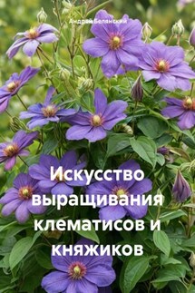 Искусство выращивания клематисов и княжиков