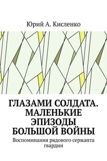 Глазами солдата. Маленькие эпизоды большой войны. Воспоминания рядового сержанта гвардии