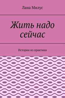 Жить надо сейчас. Истории из практики