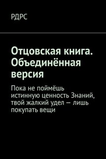 Отцовская книга. Объединённая версия. Пока не поймёшь истинную ценность Знаний, твой жалкий удел – лишь покупать вещи