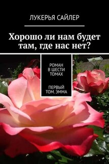 Хорошо ли нам будет там, где нас нет? Роман в шести томах. Первый том. Эмма