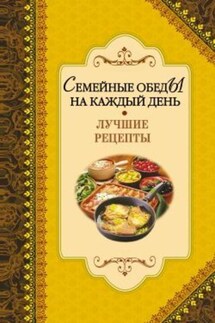 Семейные обеды на каждый день. Лучшие рецепты