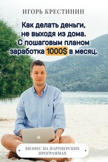 Как делать деньги, не выходя из дома. С пошаговым планом заработка 1000$ в месяц. Бизнес на партнерских программах