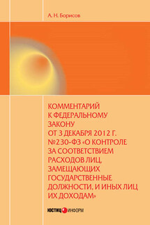 Комментарий к Федеральному закону от 3 декабря 2012 г. №230-ФЗ «О контроле за соответствием расходов лиц, замещающих государственные должности, и иных лиц их доходам» (постатейный)