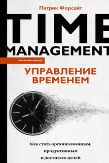 Управление временем. Как стать организованным, продуктивным и достигать целей