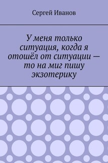 У меня только ситуация, когда я отошёл от ситуации – то на миг пишу экзотерику