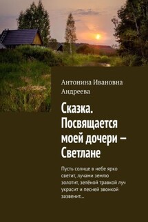 Сказка. Посвящается моей дочери – Светлане. Пусть солнце в небе ярко светит, лучами землю золотит, зелёной травкой луч украсит и песней звонкой зазвенит…