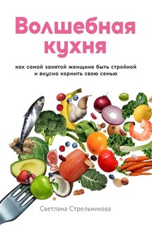 Волшебная кухня. Как самой занятой женщине быть стройной и вкусно кормить свою семью