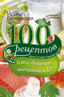 100 рецептов блюд, богатыми витамином D. Вкусно, полезно, душевно, целебно