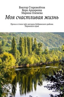 Моя счастливая жизнь. Проза и стихи трёх авторов Добрянского района Пермского края