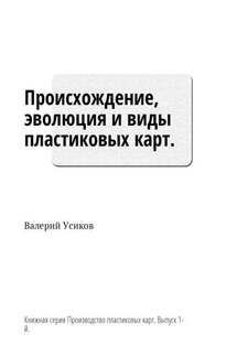 Происхождение, эволюция и виды пластиковых карт. Книжная серия «Производство пластиковых карт». Выпуск 1-й