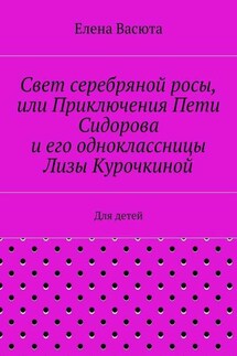 Свет серебряной росы, или Приключения Пети Сидорова и его одноклассницы Лизы Курочкиной. Для детей