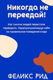 Никогда не переедай! Как тысячи людей перестали переедать. Перепрограммируя себя на правильное поведение в еде