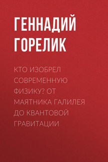 Кто изобрел современную физику? От маятника Галилея до квантовой гравитации