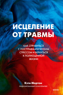 Исцеление от травмы. Как справиться с посттравматическим стрессом и вернуться к полноценной жизни