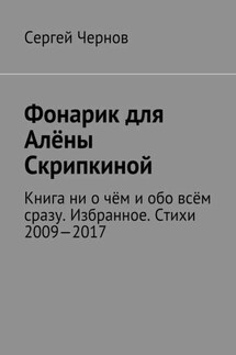 Фонарик для Алёны Скрипкиной. Книга ни о чём и обо всём сразу. Избранное. Стихи 2009—2017