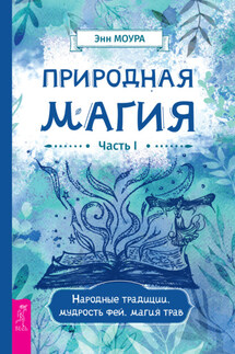 Природная магия. Часть I. Народные традиции, мудрость фей, магия трав