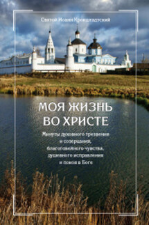 Моя жизнь во Христе, или Минуты духовного трезвения и созерцания, благоговейного чувства, душевного исправления и покоя в Боге