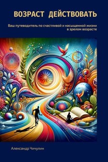 Возраст действовать. Ваш путеводитель по счастливой и насыщенной жизни в зрелом возрасте