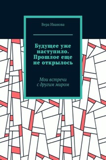 Будущее уже наступило. Прошлое еще не открылось. Мои встречи с другим миром