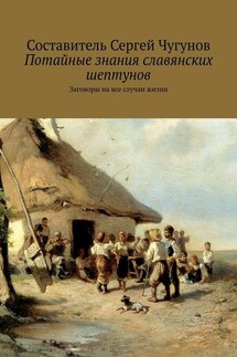 Потайные знания славянских шептунов. Заговоры на все случаи жизни