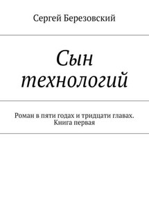 Сын технологий. Роман в пяти годах и тридцати главах. Книга первая