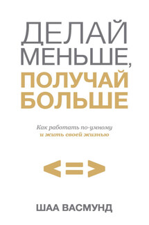 Делай меньше, получай больше. Как работать по-умному и жить своей жизнью