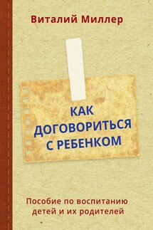 Как договориться с ребенком. Пособие по воспитанию детей и их родителей