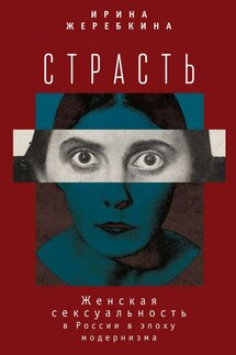 Страсть. Женская сексуальность в России в эпоху модернизма