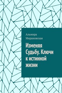 Изменяя судьбу. Ключи к истинной жизни