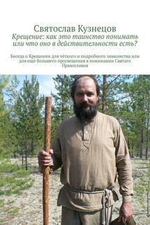 Крещение: как это таинство понимать или что оно в действительности есть? Беседа о Крещении для чёткого и подробного знакомства или для ещё большего просвещения в понимании Святаго Православия