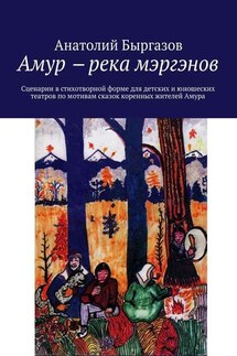 Амур ‒ река мэргэнов. Сценарии в стихотворной форме для детских и юношеских театров по мотивам сказок коренных жителей Амура