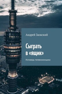 Сыграть в «ящик». Исповедь телевизионщика