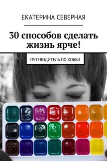 30 способов сделать жизнь ярче! Путеводитель по хобби