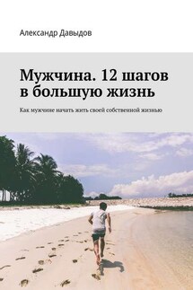 Мужчина. 12 шагов в большую жизнь. Как мужчине начать жить своей собственной жизнью