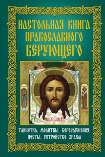 Настольная книга православного верующего. Таинства, молитвы, богослужения, посты, устройство храма