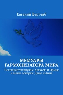 Мемуары гармонизатора мира. Посвящается внукам Алексею и Ирине и моим дочерям Даше и Анне