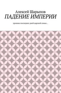 Падение Империи. Хроника последних дней царской семьи…