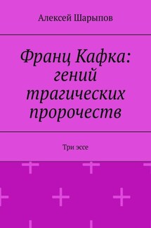 Франц Кафка: гений трагических пророчеств. Три эссе