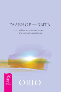 Главное – быть. О любви, самопознании и взаимоотношениях