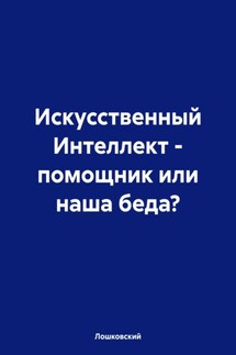 Искусственный Интеллект – помощник или наша беда?