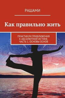 Как правильно жить. Практикум приближения к Абсолютной Истине. Часть 1. Основы основ