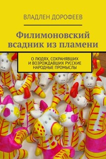 Филимоновский всадник из пламени. О людях, сохранявших и возрождавших русские народные промыслы