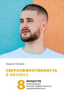 Сверхэффективность в бизнесе. 8 искусств, повышающих личную эффективность предпринимателя