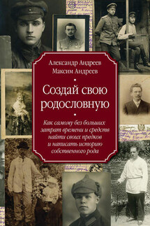 Создай свою родословную. Как самому без больших затрат времени и средств найти своих предков и написать историю собственного рода