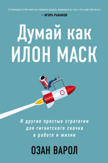 Думай как Илон Маск. И другие простые стратегии для гигантского скачка в работе и жизни